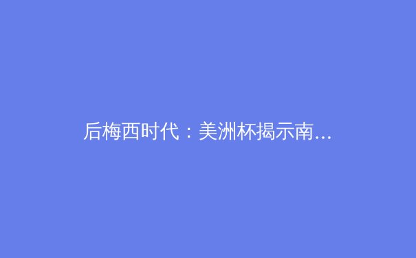 后梅西时代：美洲杯揭示南美足球新秩序与战术革命