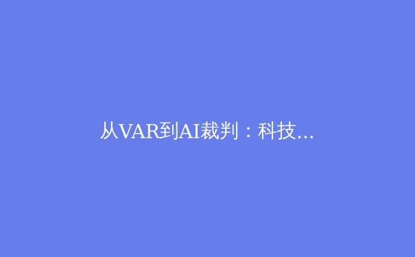 从VAR到AI裁判：科技如何重塑现代体育竞赛格局 - 3