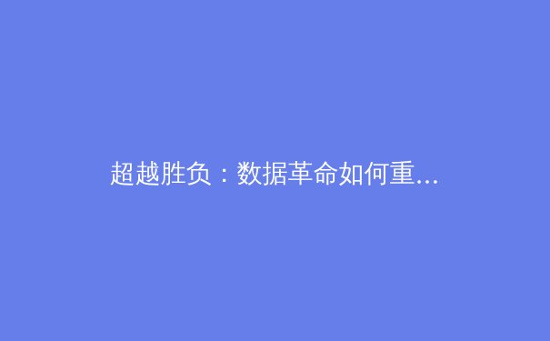 超越胜负：数据革命如何重塑现代体育叙事 - 4