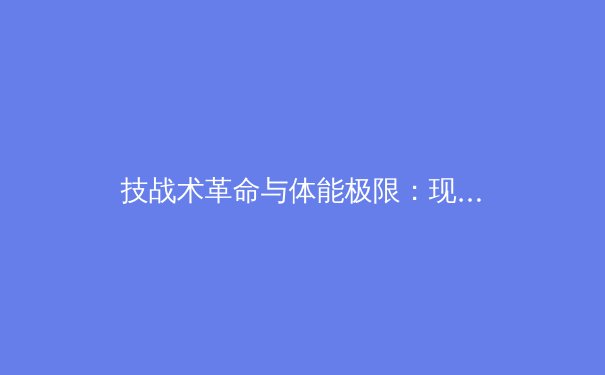 技战术革命与体能极限：现代体育竞技背后的科学与争议 - 4